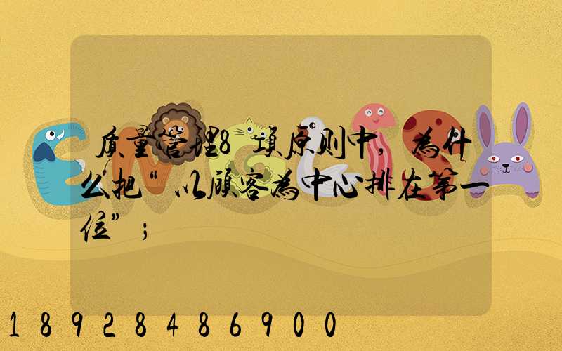 质量管理8项原则中,为什么把“以顾客为中心排在第一位”